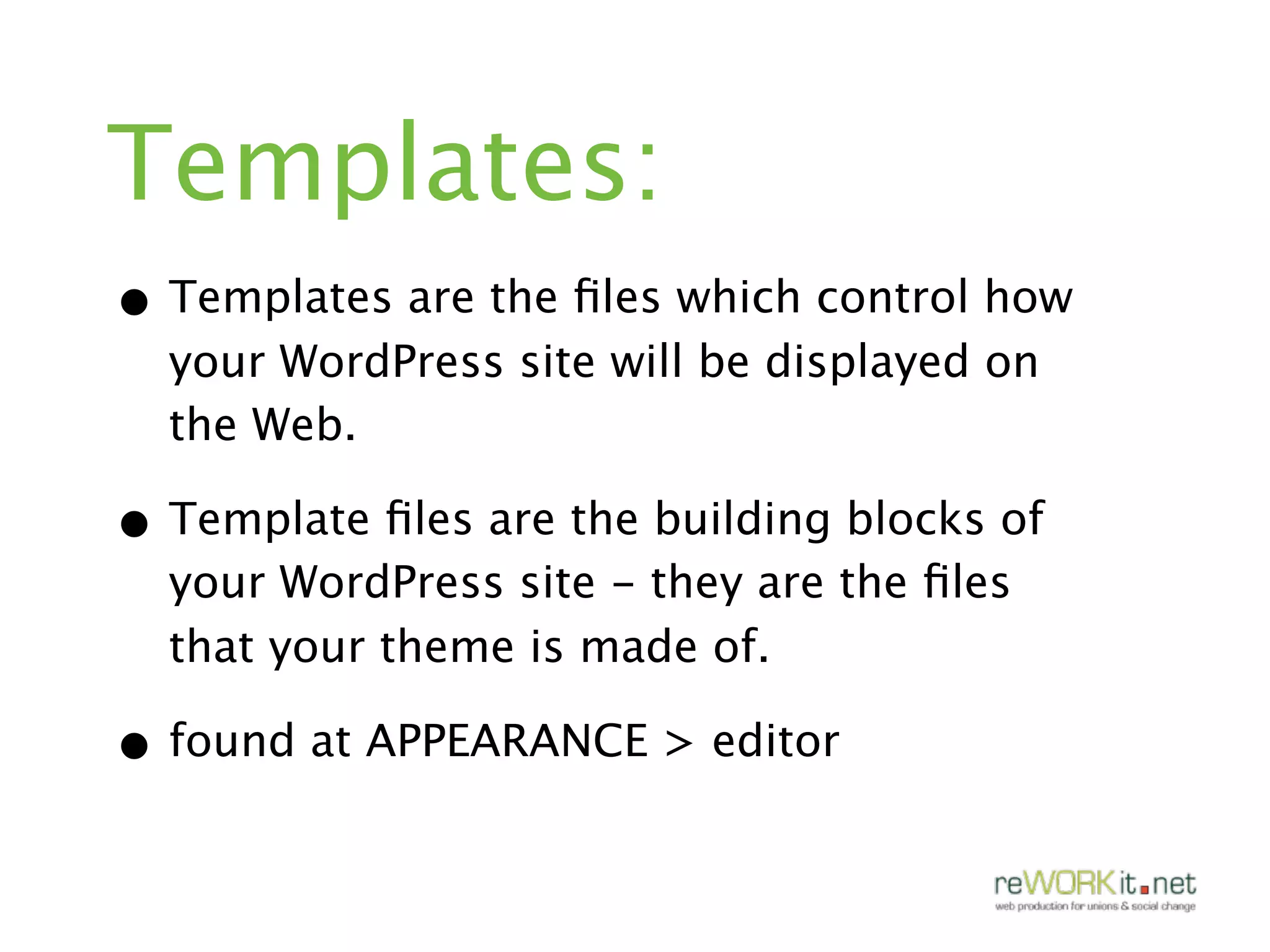 Templates:
• Templates are the ﬁles which control how
  your WordPress site will be displayed on
  the Web.

• Template ﬁles are the building blocks of
  your WordPress site - they are the ﬁles
  that your theme is made of.

• found at APPEARANCE > editor
 