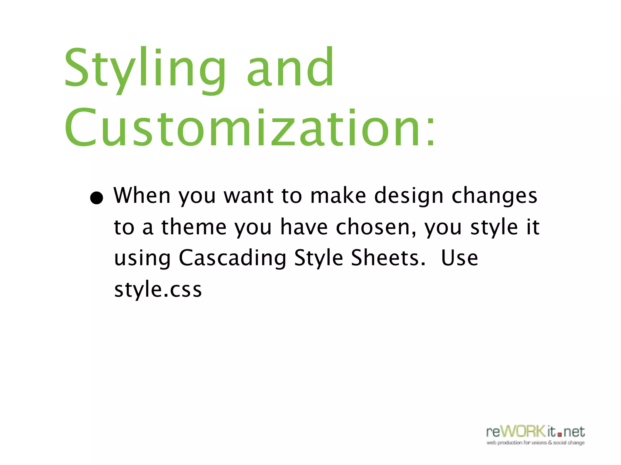 Styling and
Customization:
• When you want to make design changes
  to a theme you have chosen, you style it
  using Cascading Style Sheets. Use
  style.css
 