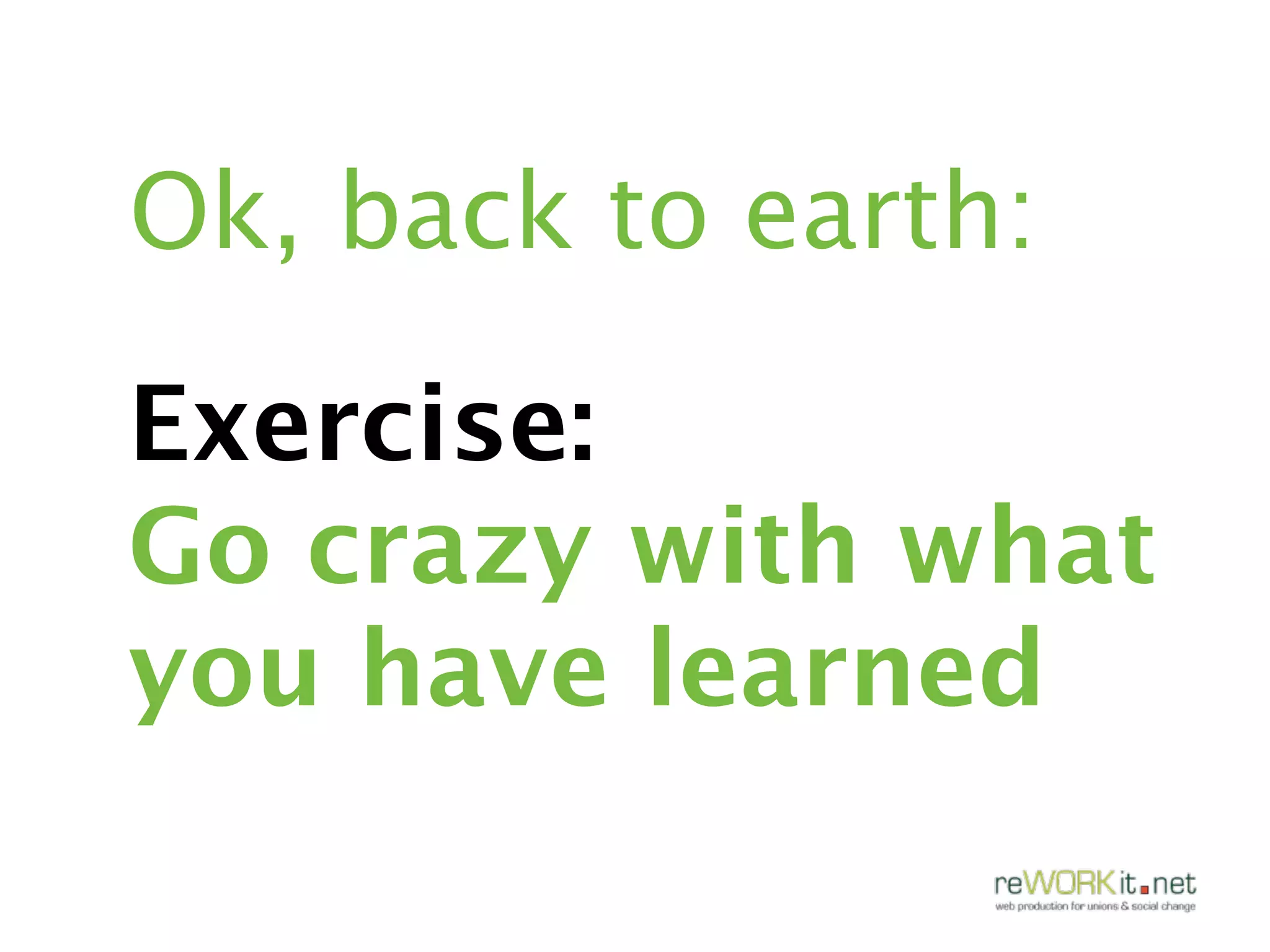 Ok, back to earth:

Exercise:
Go crazy with what
you have learned
 