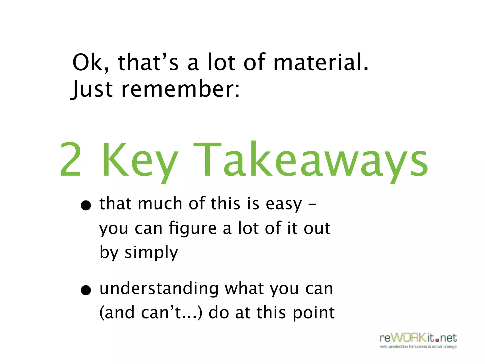 Ok, that’s a lot of material.
Just remember:


2 Key Takeaways
• that much of this is easy -
  you can ﬁgure a lot of it out
  by simply

• understanding what you can
  (and can’t...) do at this point
 