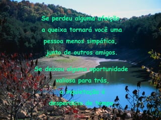 Se perdeu alguma afeição, a queixa tornará você uma  pessoa menos simpática,  junto de outros amigos. Se deixou alguma oportunidade  valiosa para trás, a inquietação é  desperdício de tempo. 