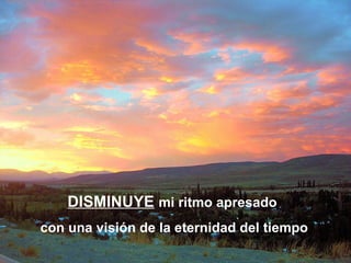 DISMINUYE   mi ritmo apresado  con una visión de la eternidad del tiempo 