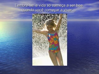 Lembre-se: a vida só começa a ser boa
   quando você começar a viver....
 