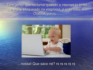 Tem gente que reclama quando a internet tá lenta,
  o site é bloqueado na empresa, a rede caiu, o
                 Outlook parou.....




      ...nossa! Que saco né? rs rs rs rs rs
 
