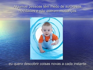 Algumas pessoas têm medo de surpresas,
        novidades e não querem mudanças.




...eu quero descobrir coisas novas a cada instante.
 