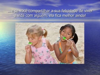 ...e se você compartilhar a sua felicidade de viver a vida com alguém, ela fica melhor ainda! 