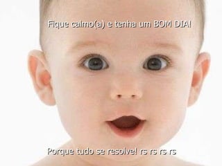 Fique calmo(a) e tenha um BOM DIA! Porque tudo se resolve! rs rs rs rs 