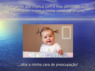 Tem gente que implica com o meu penteado, com o meu cabelo e com a forma como me arrumo.. ...olha a minha cara de preocupação! 