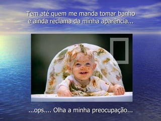 ...ops.... Olha a minha preocupação... Tem até quem me manda tomar banho e ainda reclama da minha aparência... 