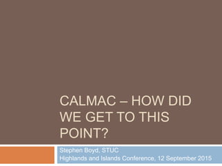 CALMAC – HOW DID
WE GET TO THIS
POINT?
Stephen Boyd, STUC
Highlands and Islands Conference, 12 September 2015
 