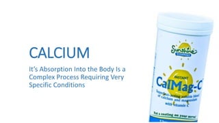 CALCIUM
It’s Absorption Into the Body Is a
Complex Process Requiring Very
Specific Conditions
 