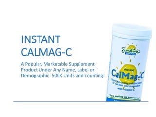 INSTANT
CALMAG-C
A Popular, Marketable Supplement
Product Under Any Name, Label or
Demographic. 500K Units and counting!
 