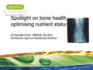 Spotlight on bone health –
optimising nutrient status
Dr Danielle Crida MBChB, Dip Nutr
Nutritionist, Igennus Healthcare Nutrition
1
 