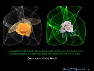 Obrigado Senhor, pelo dia de hoje, pela família que me deste, meu trabalho,amigos, e sobretudo pela Tua presença em minha vida.   Mana_0220@ hotmail .com   Colaboração: Carlos Penatti 