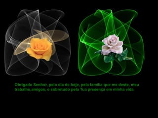 Obrigado Senhor, pelo dia de hoje, pela família que me deste, meu
trabalho,amigos, e sobretudo pela Tua presença em minha vida.

 