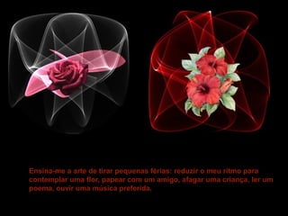 Ensina-me a arte de tirar pequenas férias: reduzir o meu ritmo para
contemplar uma flor, papear com um amigo, afagar uma criança, ler um
poema, ouvir uma música preferida.

 