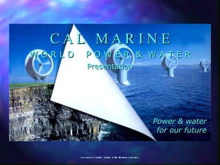 C A L  M A R I N E W O R L D  P O W E R  &  W A T E R Power & water for our future Presentation 