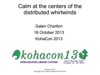 Calm at the centers of the
distributed whirlwinds
Galen Charlton
16 October 2013
KohaCon 2013

KohaCon 2013
Copyright 2013 Galen Charlton (CC-BY-SA)

 