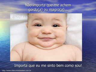 Não importa que me achem gordo(a) ou magro(a)... Importa que eu me sinto bem como sou! http://www.sitecuriosidades.com.br 