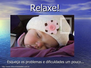 Relaxe! Esqueça os problemas e dificuldades um pouco... http://www.sitecuriosidades.com.br 