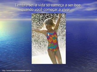 Lembre-se: a vida só começa a ser boa quando você começar a viver.... http://www.sitecuriosidades.com.br 