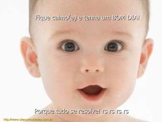 Fique calmo(a) e tenha um BOM DIA! Porque tudo se resolve! rs rs rs rs http://www.sitecuriosidades.com.br 
