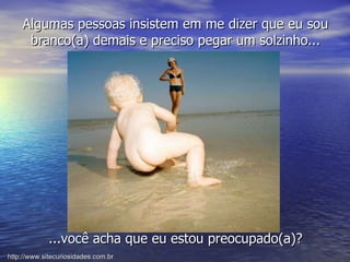 Algumas pessoas insistem em me dizer que eu sou branco(a) demais e preciso pegar um solzinho... ...você acha que eu estou preocupado(a)? http://www.sitecuriosidades.com.br 