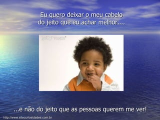 Eu quero deixar o meu cabelo do jeito que eu achar melhor.... ...e não do jeito que as pessoas querem me ver! http://www.sitecuriosidades.com.br 