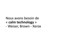 Nous avons besoin de
« calm technology »
- Weiser, Brown - Xerox
 