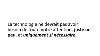 La technologie ne devrait pas avoir
besoin de toute notre attention, juste un
peu, et uniquement si nécessaire.
 