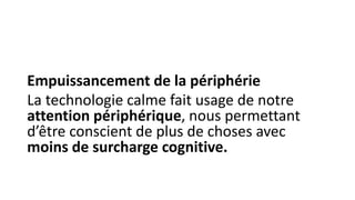 Empuissancement de la périphérie
La technologie calme fait usage de notre
attention périphérique, nous permettant
d’être conscient de plus de choses avec
moins de surcharge cognitive.
 