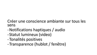 Créer une conscience ambiante sur tous les
sens
-Notifications haptiques / audio
-Statut lumineux (video)
-Tonalités positives
-Transparence (hublot / fenêtre)
 
