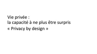 Vie privée :
la capacité à ne plus être surpris
« Privacy by design »
 