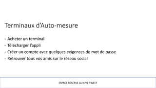 Terminaux d’Auto-mesure
- Acheter un terminal
- Télécharger l’appli
- Créer un compte avec quelques exigences de mot de passe
- Retrouver tous vos amis sur le réseau social
ESPACE RESERVE AU LIVE TWEET
 