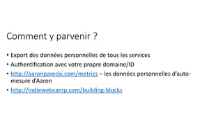 Comment y parvenir ?
• Export des données personnelles de tous les services
• Authentification avec votre propre domaine/ID
• http://aaronparecki.com/metrics – les données personnelles d’auto-
mesure d’Aaron
• http://indiewebcamp.com/building-blocks
 