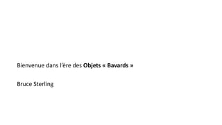 Bienvenue dans l’ère des Objets « Bavards »
Bruce Sterling
 