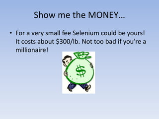 Show me the MONEY…
• For a very small fee Selenium could be yours!
It costs about $300/lb. Not too bad if you’re a
millionaire!
 