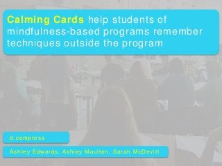 d.compress
Ashley Edwards, Ashley Moulton, Sarah McDevitt
Calming Cards help students of
mindfulness-based programs remember
techniques outside the program
 