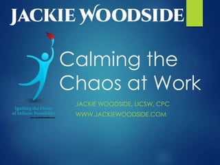 Calming the
Chaos at Work
JACKIE WOODSIDE, LICSW, CPC
WWW.JACKIEWOODSIDE.COM
 