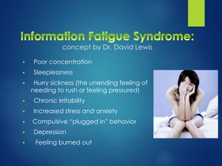 concept by Dr. David Lewis
 Poor concentration
 Sleeplessness
 Hurry sickness (the unending feeling of
needing to rush or feeling pressured)
 Chronic irritability
 Increased stress and anxiety
 Compulsive “plugged in” behavior
 Depression
 Feeling burned out
 