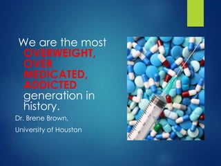 We are the most
OVERWEIGHT,
OVER
MEDICATED,
ADDICTED
generation in
history.
Dr. Brene Brown,
University of Houston
 