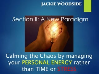 Calming the Chaos by managing
your PERSONAL ENERGY rather
than TIME or STRESS
Section II: A New Paradigm
 