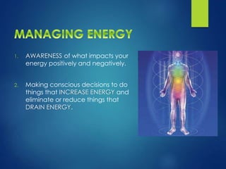 1. AWARENESS of what impacts your
energy positively and negatively.
2. Making conscious decisions to do
things that INCREASE ENERGY and
eliminate or reduce things that
DRAIN ENERGY.
 