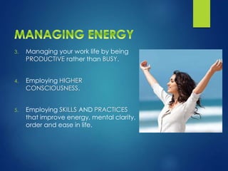 3. Managing your work life by being
PRODUCTIVE rather than BUSY.
4. Employing HIGHER
CONSCIOUSNESS.
5. Employing SKILLS AND PRACTICES
that improve energy, mental clarity,
order and ease in life.
 