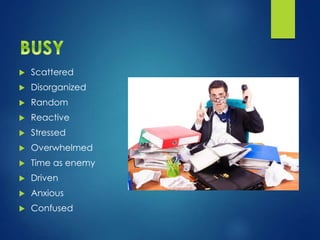  Scattered
 Disorganized
 Random
 Reactive
 Stressed
 Overwhelmed
 Time as enemy
 Driven
 Anxious
 Confused
 