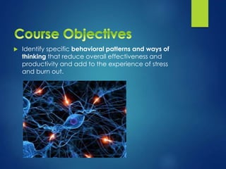  Identify specific behavioral patterns and ways of
thinking that reduce overall effectiveness and
productivity and add to the experience of stress
and burn out.
 