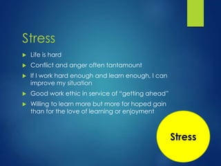 Stress
 Life is hard
 Conflict and anger often tantamount
 If I work hard enough and learn enough, I can
improve my situation
 Good work ethic in service of “getting ahead”
 Willing to learn more but more for hoped gain
than for the love of learning or enjoyment
Stress
 