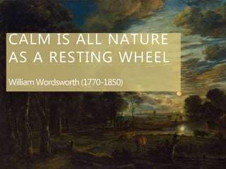 CALM IS ALL NATURE
AS A RESTING WHEEL
William Wordsworth (1770-1850)
 