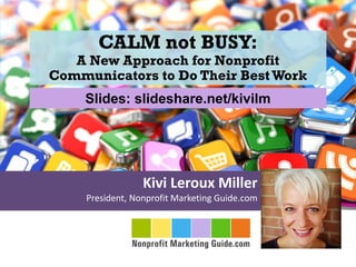 Kivi Leroux Miller
President, Nonprofit Marketing Guide.com
CALM not BUSY:
A New Approach for Nonprofit
Communicators to Do Their BestWork
Slides: slideshare.net/kivilm
 