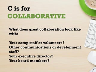 C is for
COLLABORATIVE
What does great collaboration look like
with:
Your camp staff or volunteers?
Other communications o...